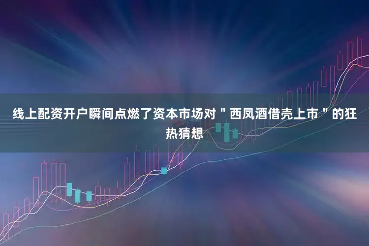 线上配资开户瞬间点燃了资本市场对＂西凤酒借壳上市＂的狂热猜想
