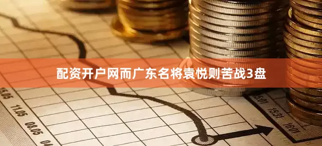 配资开户网而广东名将袁悦则苦战3盘