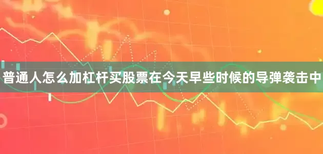 普通人怎么加杠杆买股票在今天早些时候的导弹袭击中