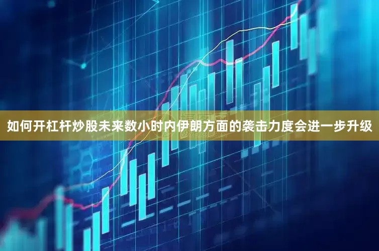 如何开杠杆炒股未来数小时内伊朗方面的袭击力度会进一步升级