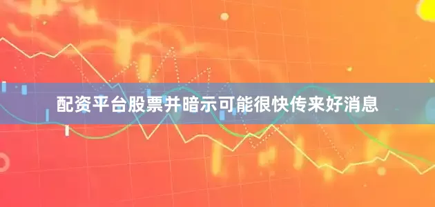 配资平台股票并暗示可能很快传来好消息