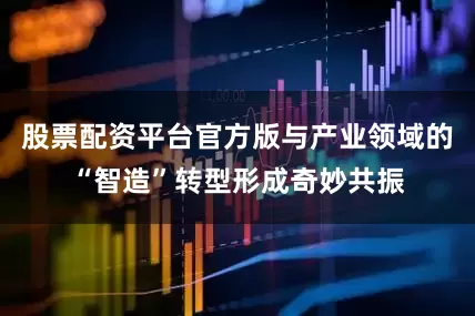 股票配资平台官方版与产业领域的“智造”转型形成奇妙共振