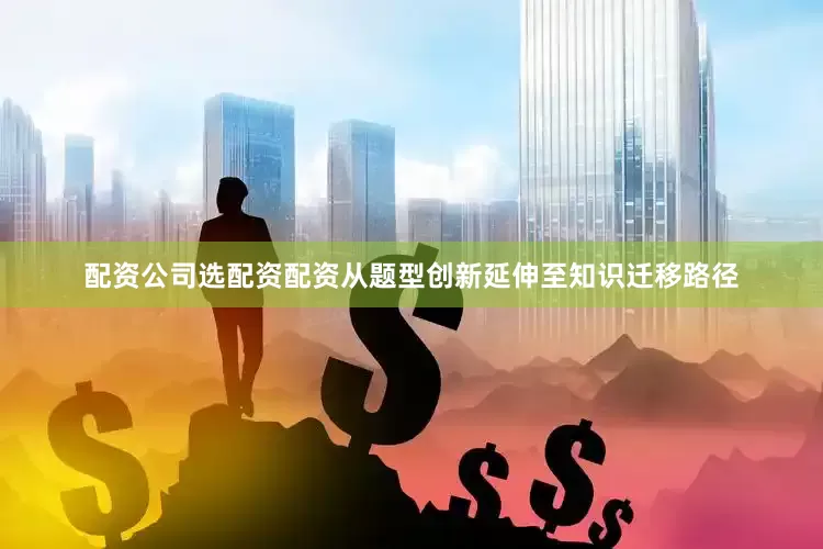 配资公司选配资配资从题型创新延伸至知识迁移路径