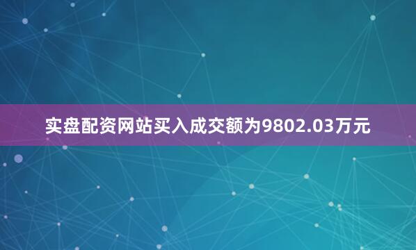 实盘配资网站买入成交额为9802.03万元