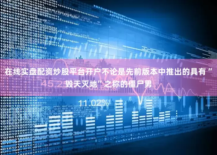 在线实盘配资炒股平台开户不论是先前版本中推出的具有“毁天灭地”之称的僵尸男