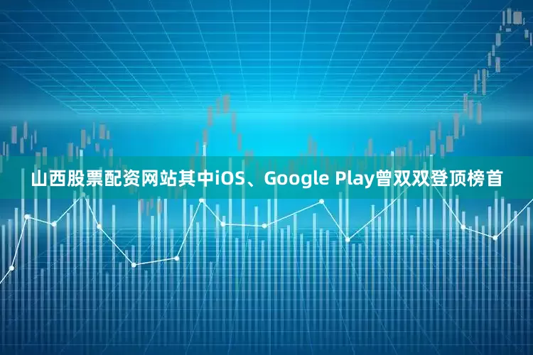山西股票配资网站其中iOS、Google Play曾双双登顶榜首