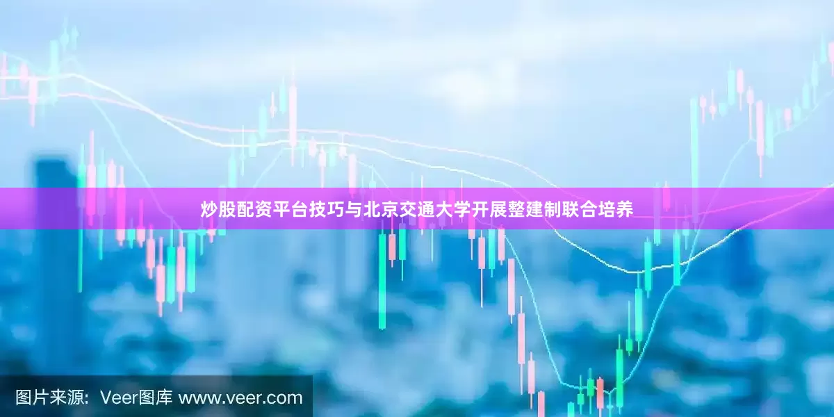 炒股配资平台技巧与北京交通大学开展整建制联合培养