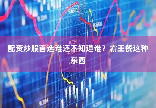 配资炒股首选谁还不知道谁？霸王餐这种东西