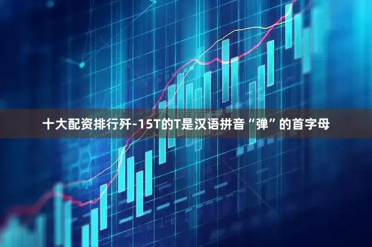十大配资排行歼-15T的T是汉语拼音“弹”的首字母