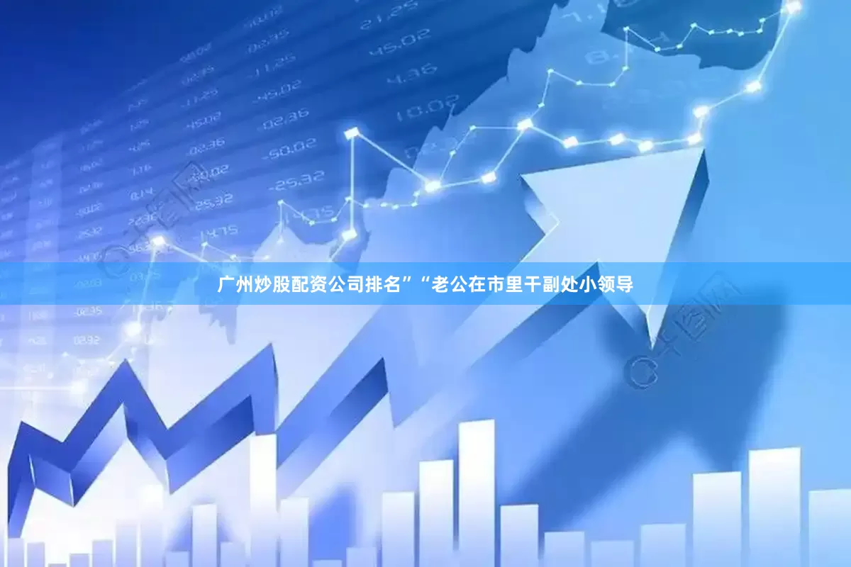 广州炒股配资公司排名”“老公在市里干副处小领导