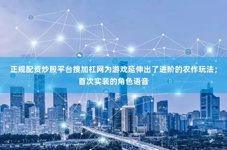 正规配资炒股平台搜加杠网为游戏延伸出了进阶的农作玩法；首次实装的角色语音