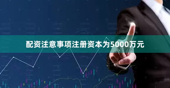 配资注意事项注册资本为5000万元