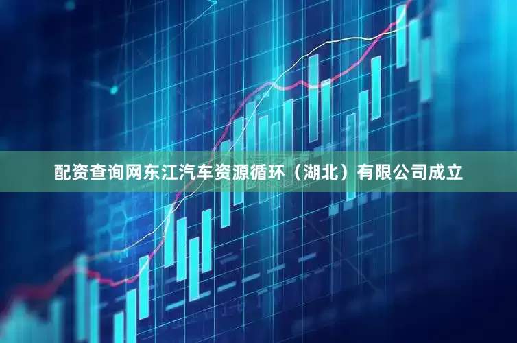 配资查询网东江汽车资源循环（湖北）有限公司成立