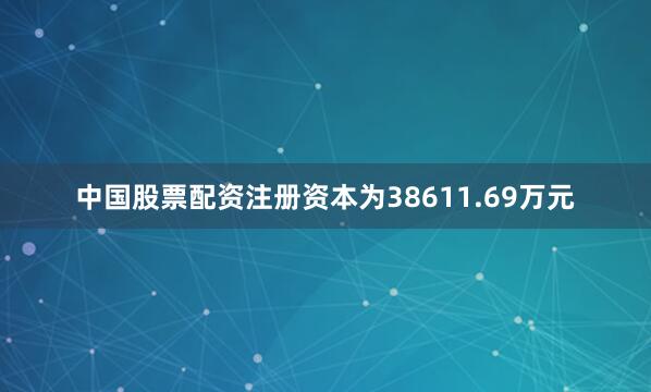 中国股票配资注册资本为38611.69万元
