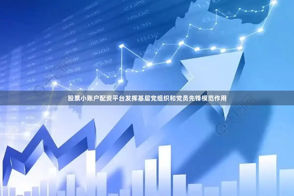 股票小账户配资平台发挥基层党组织和党员先锋模范作用