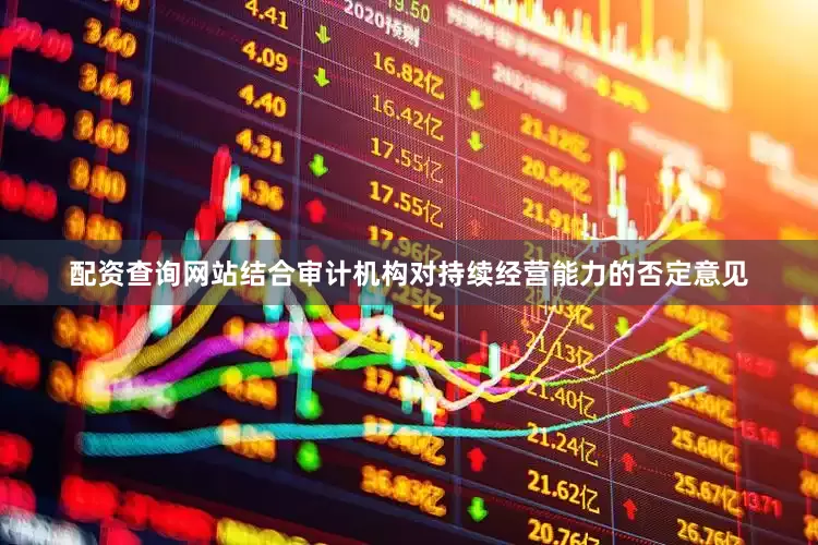 配资查询网站结合审计机构对持续经营能力的否定意见