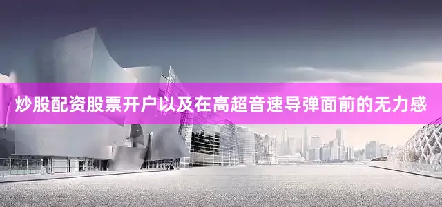 炒股配资股票开户以及在高超音速导弹面前的无力感