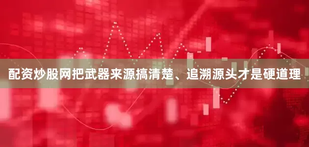 配资炒股网把武器来源搞清楚、追溯源头才是硬道理
