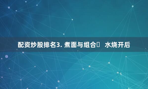 配资炒股排名3. 煮面与组合◦ 水烧开后