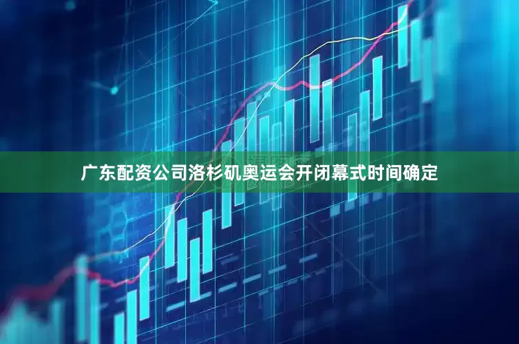 广东配资公司洛杉矶奥运会开闭幕式时间确定