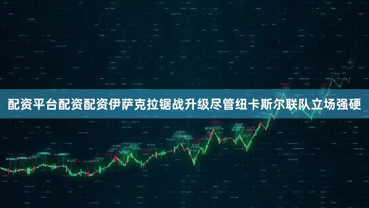 配资平台配资配资伊萨克拉锯战升级尽管纽卡斯尔联队立场强硬