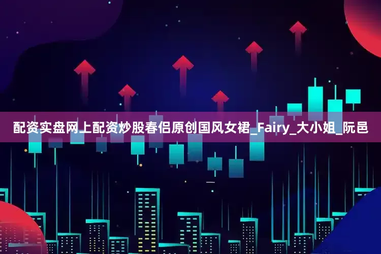 配资实盘网上配资炒股春侣原创国风女裙_Fairy_大小姐_阮邑