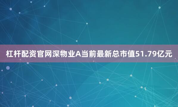杠杆配资官网深物业A当前最新总市值51.79亿元