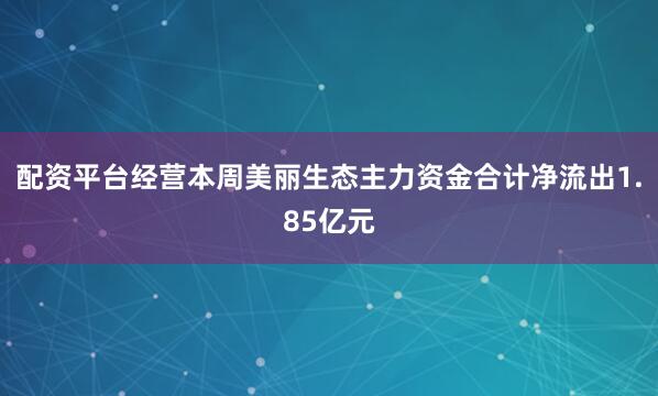 配资平台经营本周美丽生态主力资金合计净流出1.85亿元