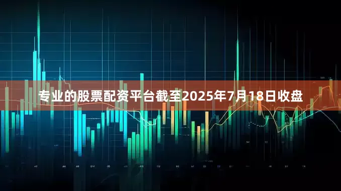 专业的股票配资平台截至2025年7月18日收盘