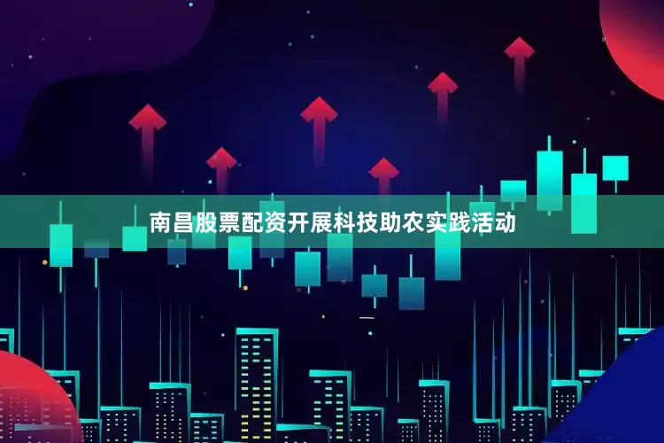南昌股票配资开展科技助农实践活动