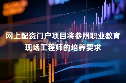 网上配资门户项目将参照职业教育现场工程师的培养要求