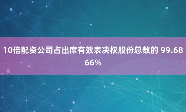 10倍配资公司占出席有效表决权股份总数的 99.6866%