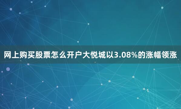 网上购买股票怎么开户大悦城以3.08%的涨幅领涨