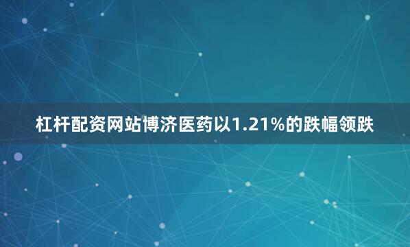 杠杆配资网站博济医药以1.21%的跌幅领跌