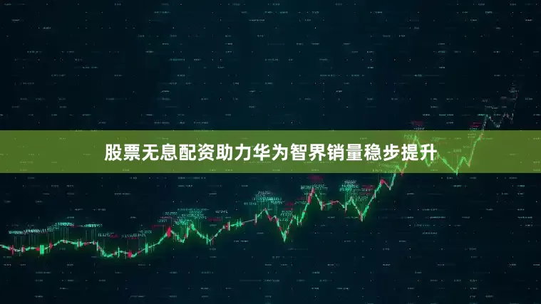 股票无息配资助力华为智界销量稳步提升