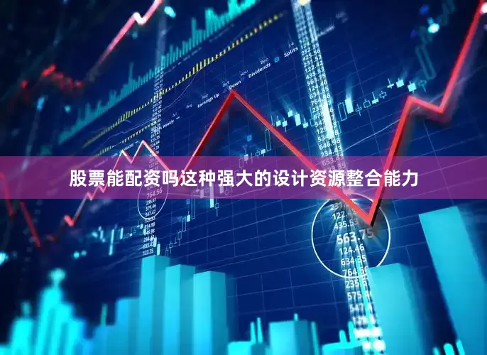 股票能配资吗这种强大的设计资源整合能力