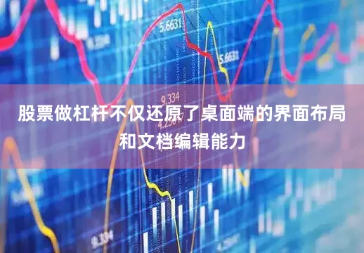 股票做杠杆不仅还原了桌面端的界面布局和文档编辑能力