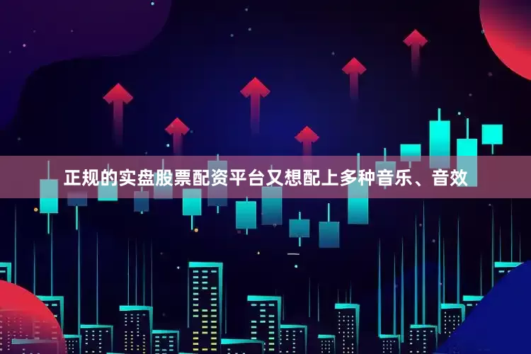 正规的实盘股票配资平台又想配上多种音乐、音效