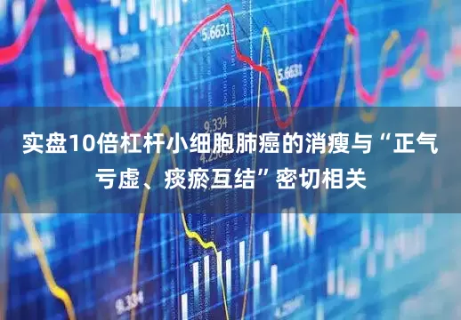 实盘10倍杠杆小细胞肺癌的消瘦与“正气亏虚、痰瘀互结”密切相关