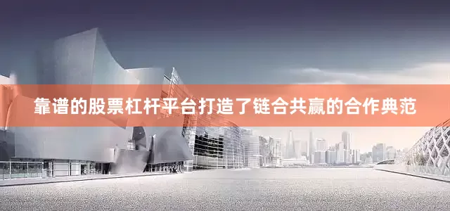 靠谱的股票杠杆平台打造了链合共赢的合作典范