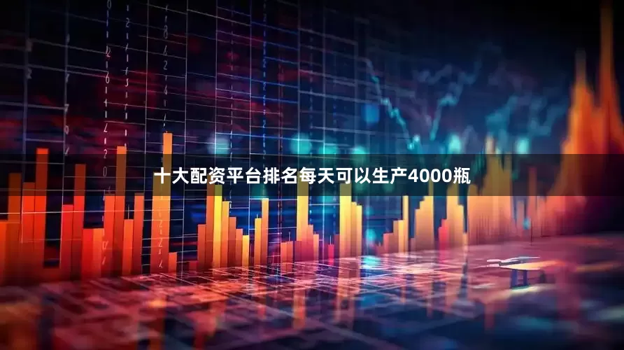 十大配资平台排名每天可以生产4000瓶