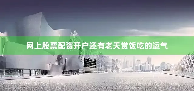 网上股票配资开户还有老天赏饭吃的运气