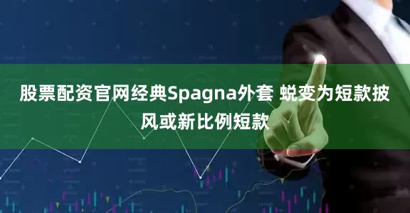 股票配资官网经典Spagna外套 蜕变为短款披风或新比例短款