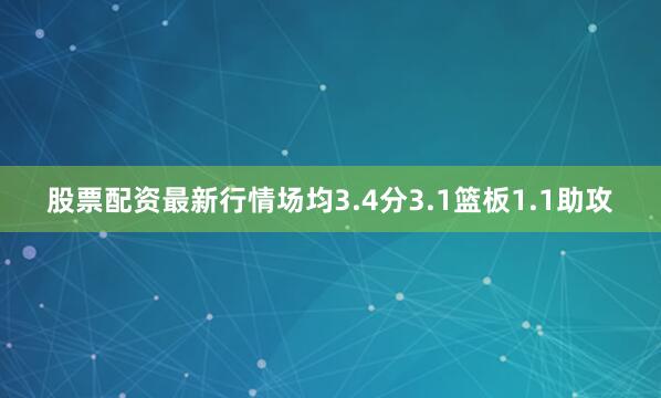 股票配资最新行情场均3.4分3.1篮板1.1助攻