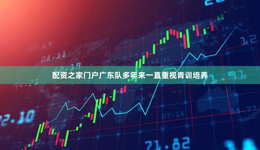 配资之家门户广东队多年来一直重视青训培养