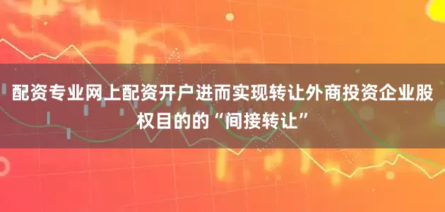 配资专业网上配资开户进而实现转让外商投资企业股权目的的“间接转让”