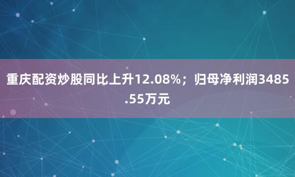 重庆配资炒股同比上升12.08%；归母净利润3485.55万元