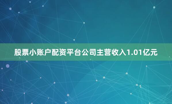 股票小账户配资平台公司主营收入1.01亿元