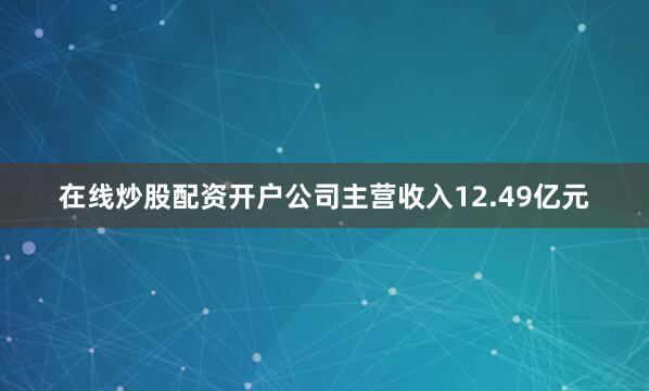 在线炒股配资开户公司主营收入12.49亿元