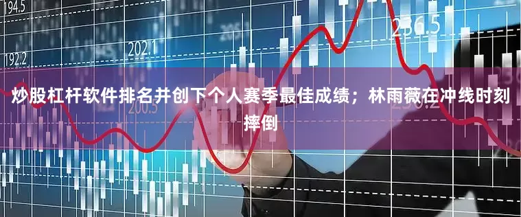 炒股杠杆软件排名并创下个人赛季最佳成绩；林雨薇在冲线时刻摔倒